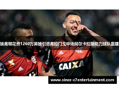 埃弗顿花费1260万英镑引进弗拉门戈中场阿尔卡拉斯助力球队重建 埃弗顿花费1260万英镑引进弗拉门戈中场阿尔卡拉斯助力球队重建