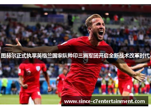 图赫尔正式执掌英格兰国家队帅印三狮军团开启全新战术改革时代 图赫尔正式执掌英格兰国家队帅印三狮军团开启全新战术改革时代