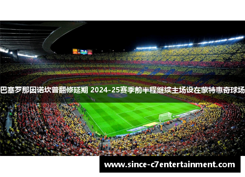 巴塞罗那因诺坎普翻修延期 2024-25赛季前半程继续主场设在蒙特惠奇球场