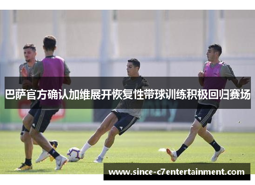 巴萨官方确认加维展开恢复性带球训练积极回归赛场