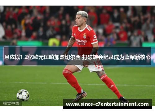 恩佐以1.2亿欧元压哨加盟切尔西 打破转会纪录成为蓝军新核心