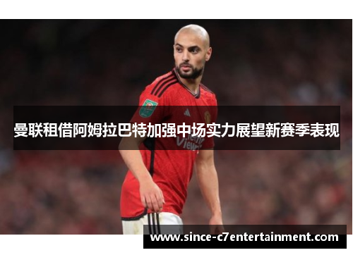曼联租借阿姆拉巴特加强中场实力展望新赛季表现 曼联租借阿姆拉巴特加强中场实力展望新赛季表现