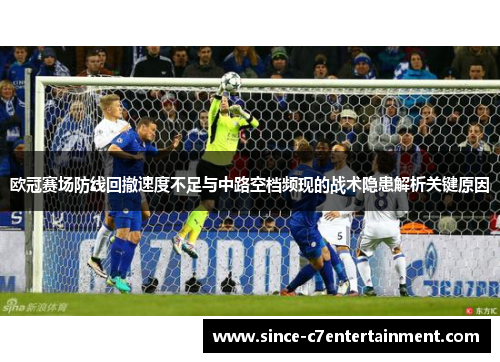 欧冠赛场防线回撤速度不足与中路空档频现的战术隐患解析关键原因