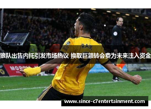 狼队出售内托引发市场热议 换取巨额转会费为未来注入资金 狼队出售内托引发市场热议 换取巨额转会费为未来注入资金