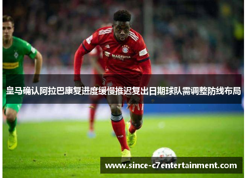 皇马确认阿拉巴康复进度缓慢推迟复出日期球队需调整防线布局
